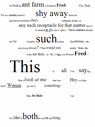 If I had an ant farm, I'd name it Fred. Yes, Fred. We as a society need to shy away from our preconceived notions that a commune of ants, or any such receptacle for that matter, has to be named as if it was a 