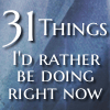 31 things I'd rather be doing right now